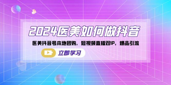2024医美如何做抖音，医美抖音号本地团购，短视频直播双IP，爆品引流-全有网创