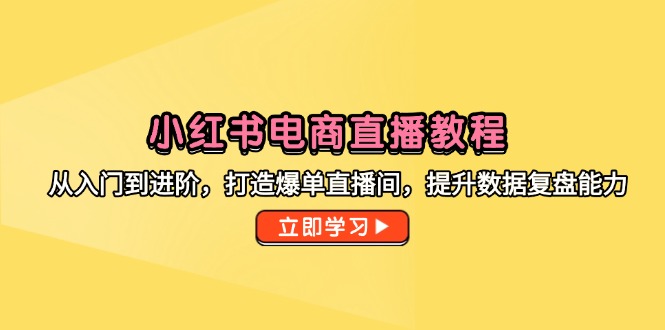 小红书电商直播教程，从入门到进阶，打造爆单直播间，提升数据复盘能力-全有网创