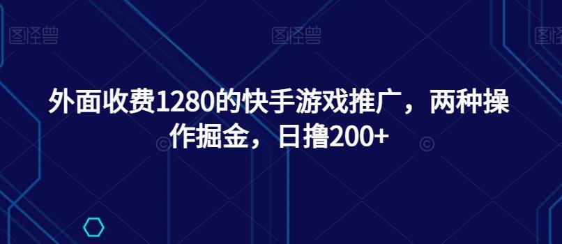 外面收费1280的快手游戏推广，两种操作掘金，日撸200+-全有网创
