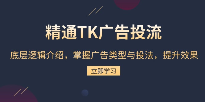 精通TK广告投流：底层逻辑介绍，掌握广告类型与投法，提升效果-全有网创