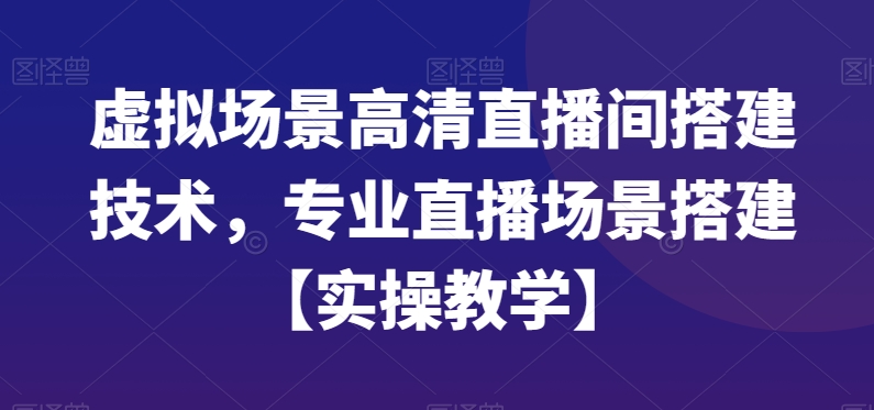 虚拟场景高清直播间搭建技术，专业直播场景搭建【实操教学】-全有网创