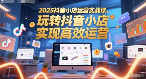 2025抖音小店运营实战课，玩转抖音小店，实现高效运营-全有网创