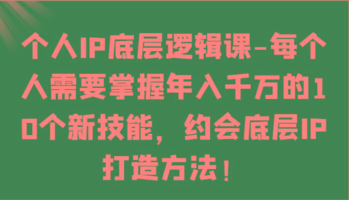 个人IP底层逻辑-掌握年入千万的10个新技能，约会底层IP的打造方法！-全有网创
