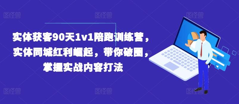 实体获客90天1v1陪跑训练营，实体同城红利崛起，带你破圈，掌握实战内容打法-全有网创
