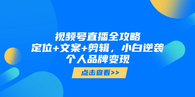 视频号直播全攻略,定位+文案+剪辑,小白逆袭个人品牌变现-全有网创