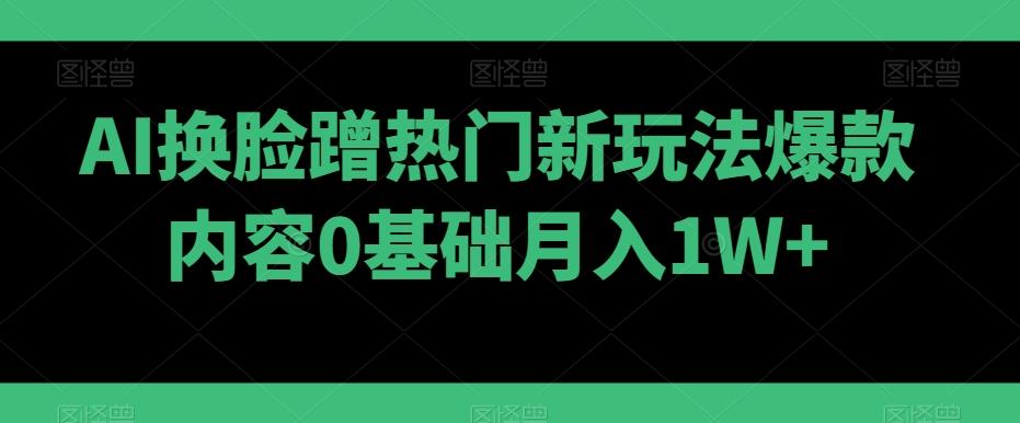 AI换脸蹭热门新玩法爆款内容0基础月入1W+-全有网创