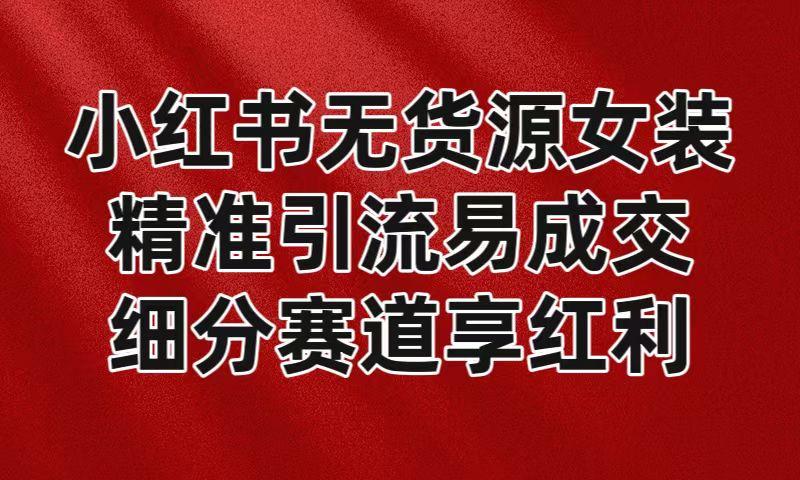 小红书无货源女装，精准引流易成交，平台红利期小白也可操作蓝海赛道-全有网创
