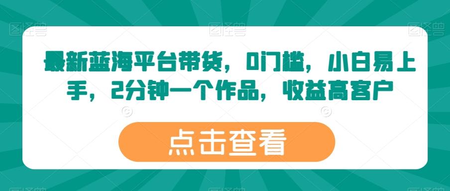最新蓝海平台带货，0门槛，小白易上手，2分钟一个作品，收益高【揭秘】-全有网创