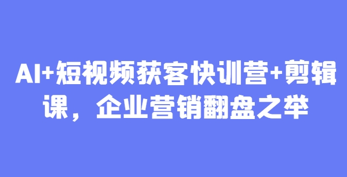 AI+短视频获客快训营+剪辑课，企业营销翻盘之举-全有网创