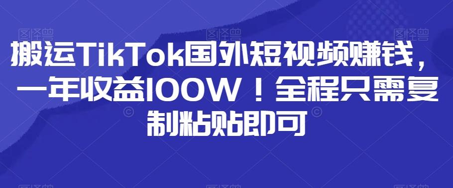 搬运TikTok国外短视频赚钱，一年收益100W！全程只需复制粘贴即可-全有网创