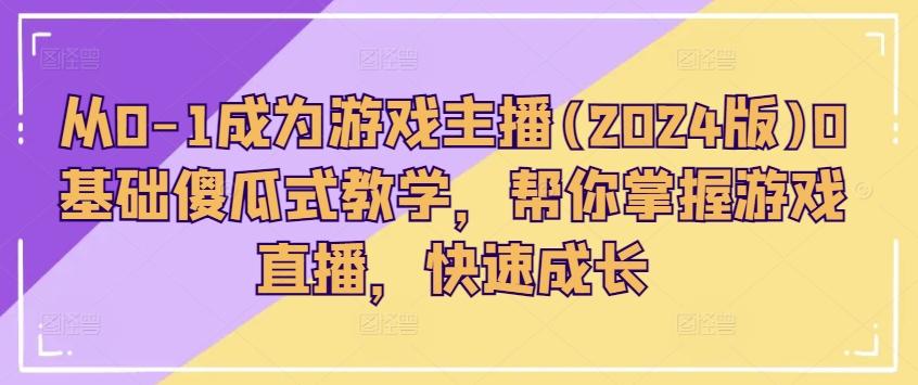 从0-1成为游戏主播(2024版)0基础傻瓜式教学，帮你掌握游戏直播，快速成长-全有网创