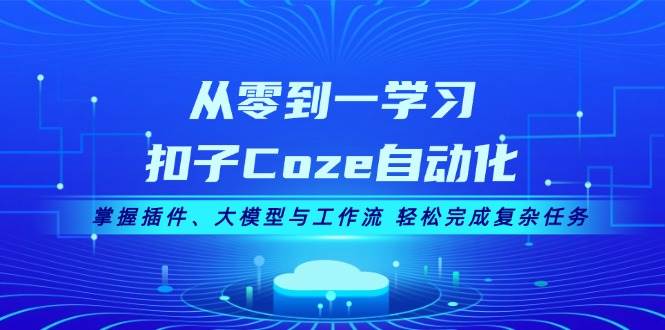 从零到一学习扣子Coze自动化，掌握插件、大模型与工作流 轻松完成复杂任务-全有网创
