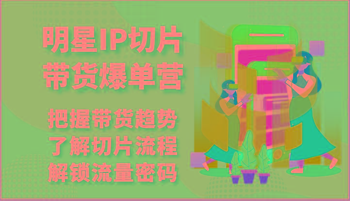 明星IP切片带货爆单营-把握带货趋势，了解切片流程，解锁流量密码(69节)-全有网创