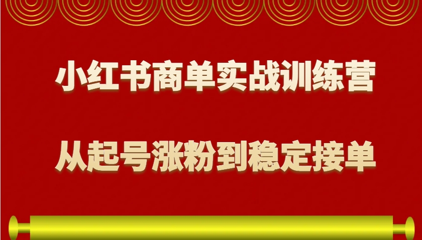 小红书商单实战训练营，从0到1教你如何变现，从起号涨粉到稳定接单，适合新手-全有网创