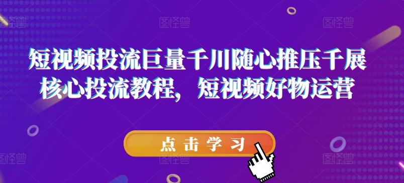 短视频投流巨量千川随心推压千展核心投流教程，短视频好物运营-全有网创