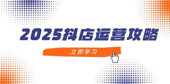 2025抖店运营攻略，掌握抖店技巧，打造月销百万，新手入门到精通-全有网创