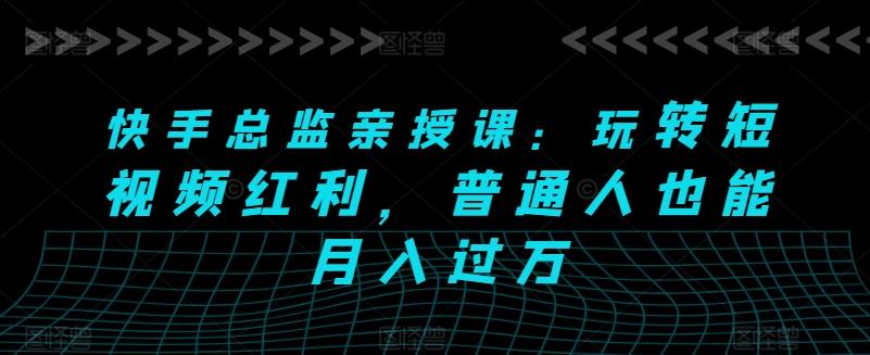 快手总监亲授课：玩转短视频红利，普通人也能月入过万-全有网创