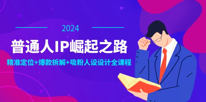 普通人IP崛起之路：打造个人品牌，精准定位+爆款拆解+吸粉人设设计全课程-全有网创