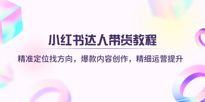 （14142期）小红书达人带货教程：精准定位找方向，爆款内容创作，精细运营提升-全有网创