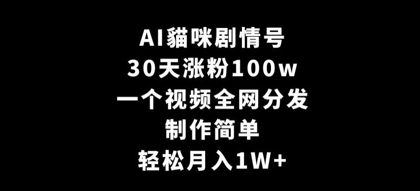 AI貓咪剧情号，30天涨粉100w，制作简单，一个视频全网分发，轻松月入1W+【揭秘】-全有网创