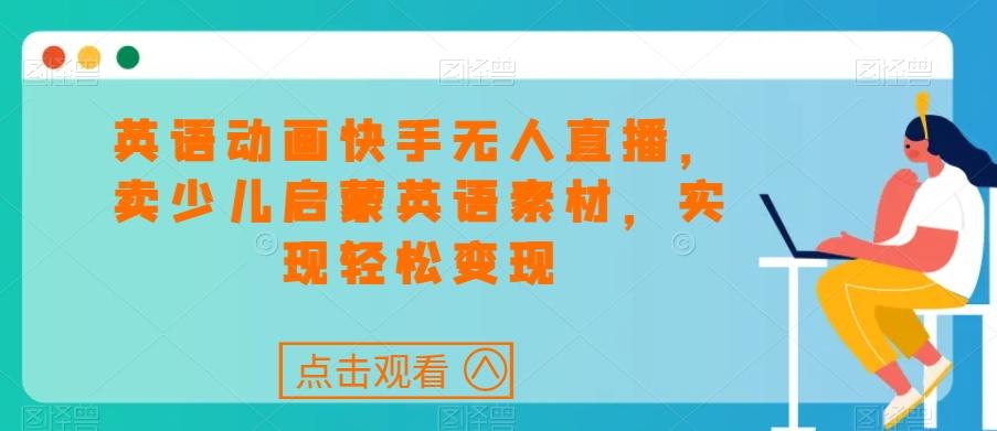 英语动画快手无人直播，卖少儿启蒙英语素材，实现轻松变现-全有网创