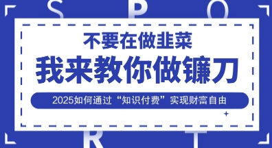韭菜生涯终结者，我来教你做镰刀，2025如何通过“知识付费”实现财F自由【揭秘】-全有网创