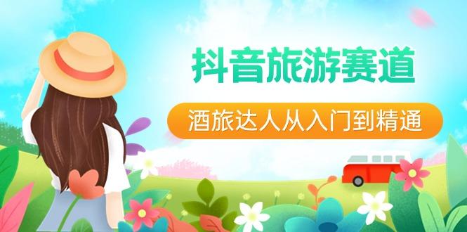 抖音旅游赛道酒旅达人从入门到精通：直播+短视频+旅游 未来5年风口-全有网创