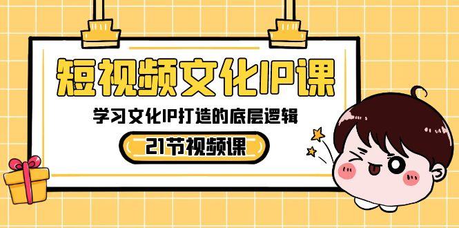 短视频文化IP课，学习文化IP打造的底层逻辑(21节课)-全有网创