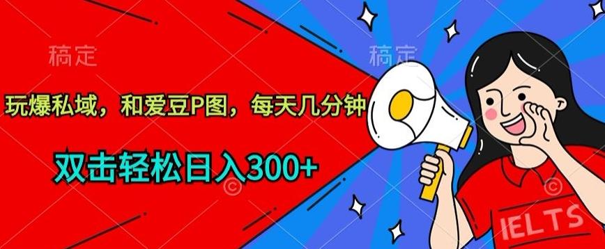 玩爆私域，和爱豆P图，每天几分钟 轻松日入300+【揭秘】-全有网创