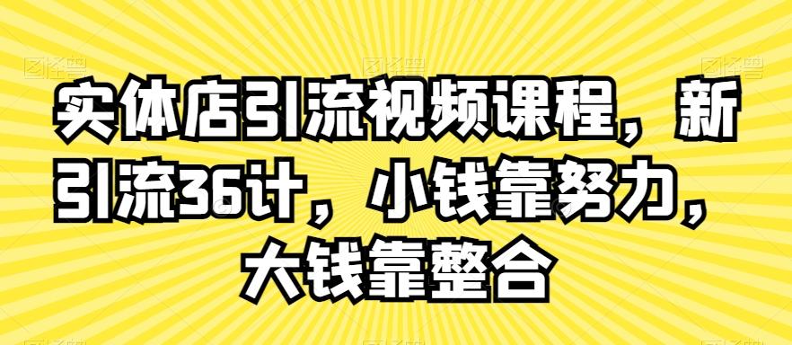 实体店引流视频课程，新引流36计，小钱靠努力，大钱靠整合-全有网创