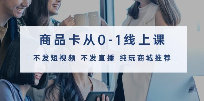 (9834期)商品卡从0-1线上课(不发短视频 不发直播 纯玩商城推荐)32节课-全有网创