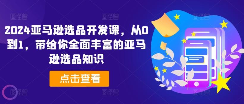 2024亚马逊选品开发课，从0到1，带给你全面丰富的亚马逊选品知识-全有网创
