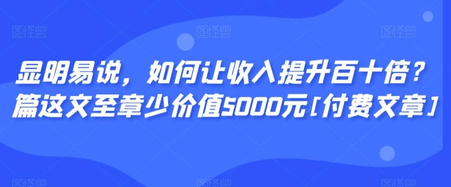 显明易说，如何让收入提升百十倍？‮篇这‬文‮至章‬少价值5000元[付费文章]-全有网创