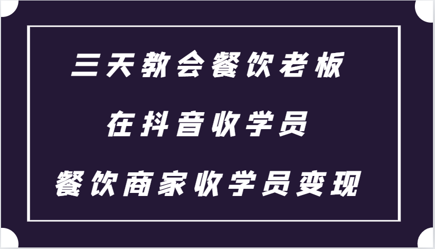 三天教会餐饮老板在抖音收学员 ,餐饮商家收学员变现课程-全有网创