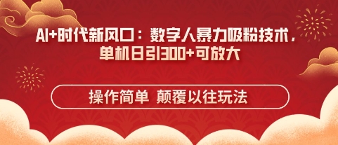 AI+时代新风口：数字人暴力吸粉技术，单机日引3张+可放大-全有网创