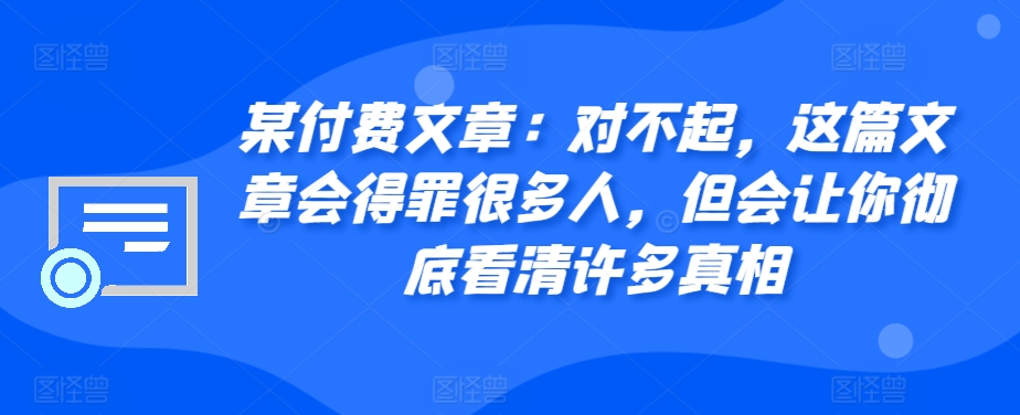 某付费文章：对不起，这篇文章会得罪很多人，但会让你彻底看清许多真相-全有网创
