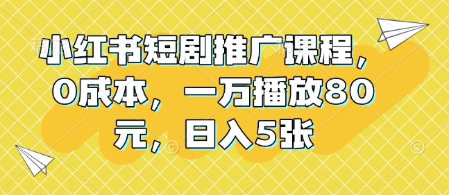小红书短剧推广课程，0成本，一万播放80元，日入5张-全有网创
