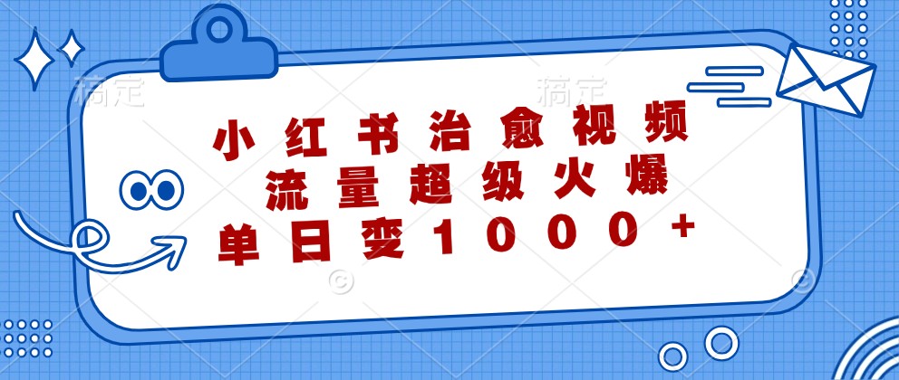 小红书治愈视频，流量超级火爆，单日变现1000+-全有网创