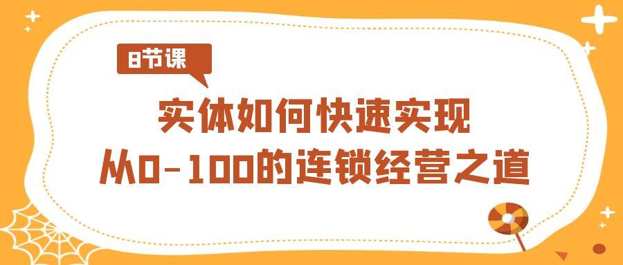 实体·如何快速实现从0-100的连锁经营之道(8节视频课)-全有网创
