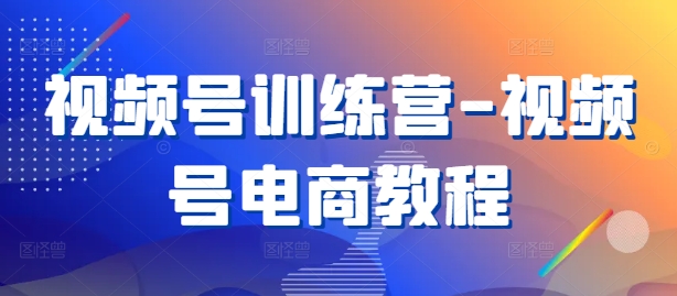 视频号训练营-视频号电商教程-全有网创