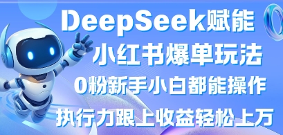 DeepSeek赋能小红书爆单玩法0粉新手小白都能操作，执行力跟上收益轻松上W，懒人勿做-全有网创