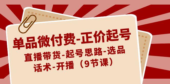 单品微付费正价起号:直播带货-起号思路-选品-话术-开播(9节课)-全有网创