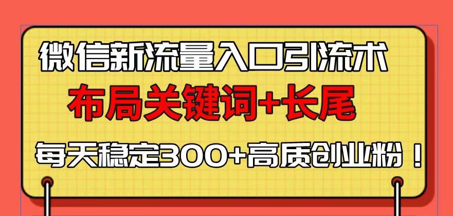 微信新流量入口引流术，布局关键词+长尾，每天稳定300+高质创业粉！-全有网创