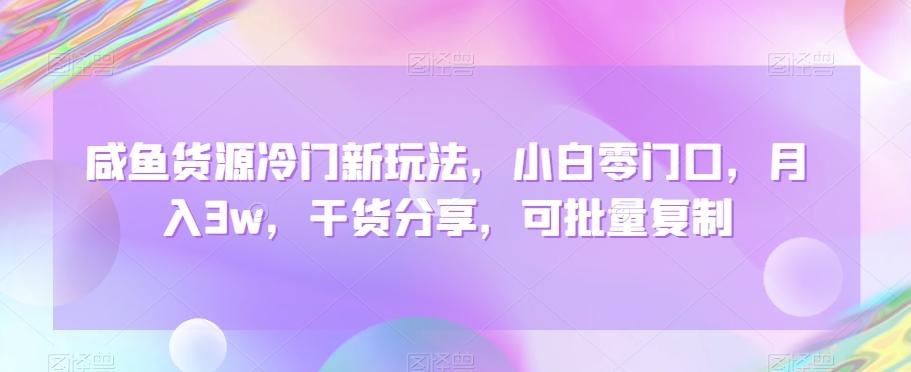 咸鱼货源冷门新玩法，小白零门口，月入3w，干货分享，可批量复制-全有网创