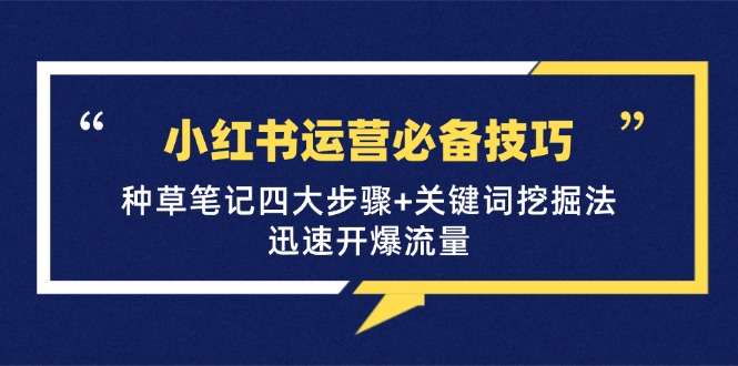 小红书运营必备技巧,种草笔记四大步骤+关键词挖掘法:迅速开爆流量-全有网创