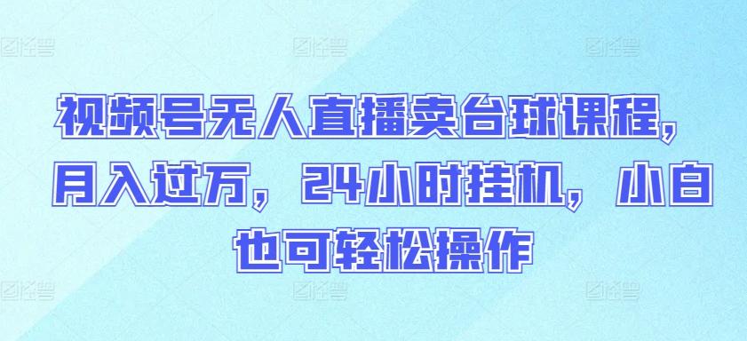 视频号无人直播卖台球课程，月入过万，24小时挂机，小白也可轻松操作【揭秘】-全有网创