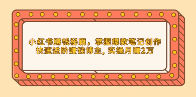小红书赚钱秘籍，掌握爆款笔记创作，快速进阶赚钱博主, 实操月赚2万-全有网创