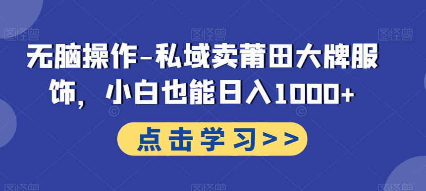 无脑操作-私域卖莆田大牌服饰，小白也能日入1000+-全有网创