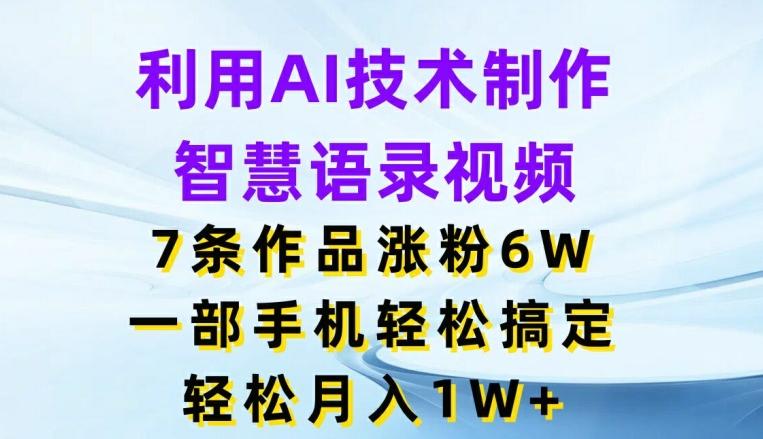 利用AI技术制作智慧语录视频，7条作品涨粉6W，一部手机轻松搞定，轻松月入1W+-全有网创