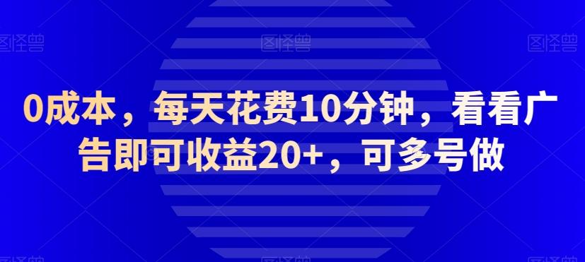 0成本，每天花费10分钟，看看广告即可收益20+，可多号做-全有网创